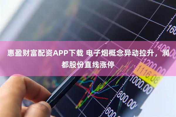 惠盈财富配资APP下载 电子烟概念异动拉升，润都股份直线涨停