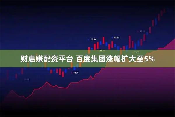 财惠赚配资平台 百度集团涨幅扩大至5%