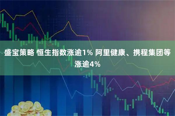 盛宝策略 恒生指数涨逾1% 阿里健康、携程集团等涨逾4%