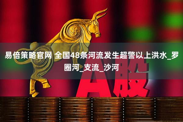 易倍策略官网 全国48条河流发生超警以上洪水_罗圈河_支流_沙河