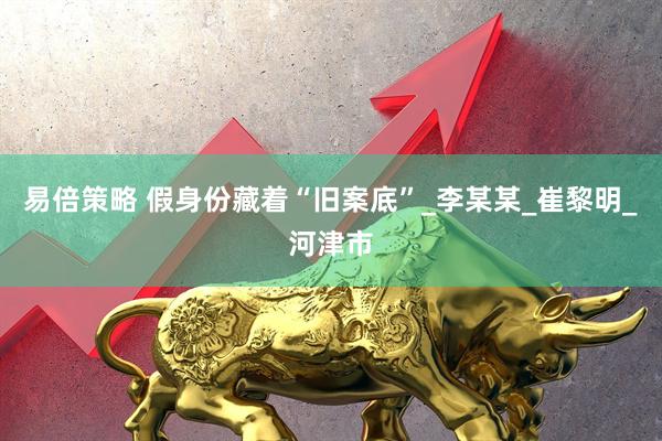 易倍策略 假身份藏着“旧案底”_李某某_崔黎明_河津市