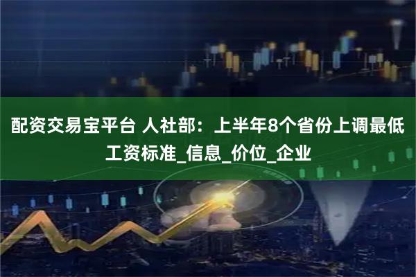 配资交易宝平台 人社部：上半年8个省份上调最低工资标准_信息_价位_企业