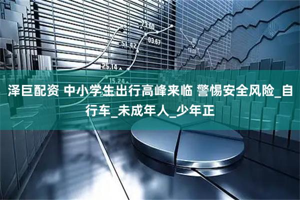 泽巨配资 中小学生出行高峰来临 警惕安全风险_自行车_未成年人_少年正