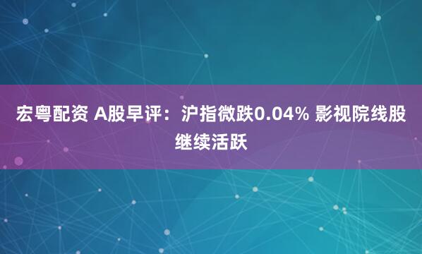 宏粤配资 A股早评：沪指微跌0.04% 影视院线股继续活跃