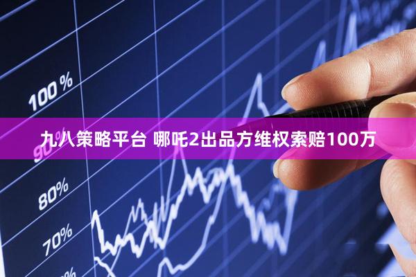 九八策略平台 哪吒2出品方维权索赔100万