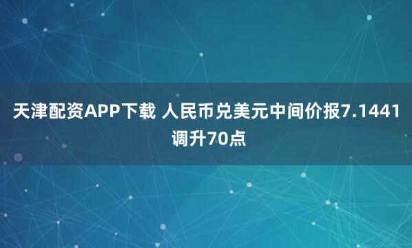 天津配资APP下载 人民币兑美元中间价报7.1441 调升70点