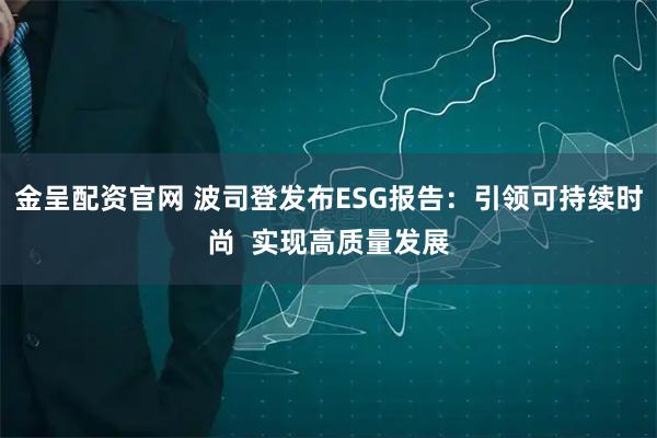金呈配资官网 波司登发布ESG报告：引领可持续时尚  实现高质量发展