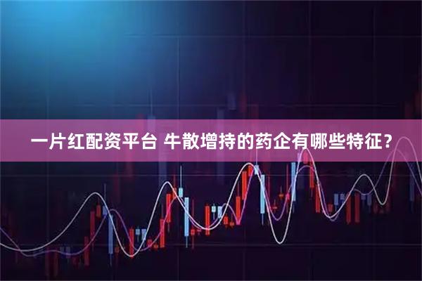一片红配资平台 牛散增持的药企有哪些特征？