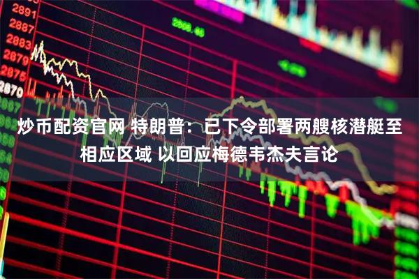 炒币配资官网 特朗普：已下令部署两艘核潜艇至相应区域 以回应梅德韦杰夫言论