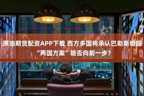 原油期货配资APP下载 西方多国将承认巴勒斯坦国 “两国方案”能否向前一步？