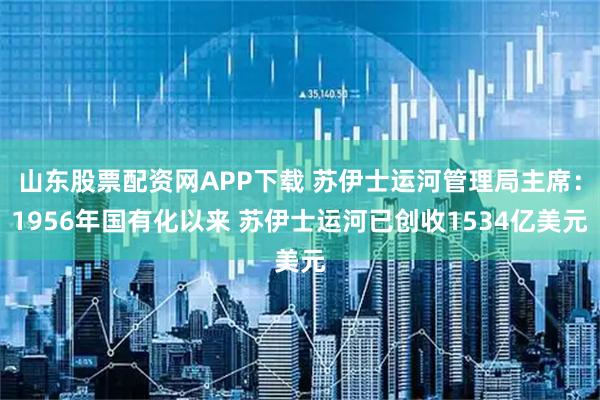 山东股票配资网APP下载 苏伊士运河管理局主席：1956年国有化以来 苏伊士运河已创收1534亿美元