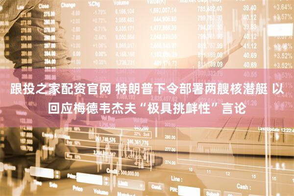 跟投之家配资官网 特朗普下令部署两艘核潜艇 以回应梅德韦杰夫“极具挑衅性”言论