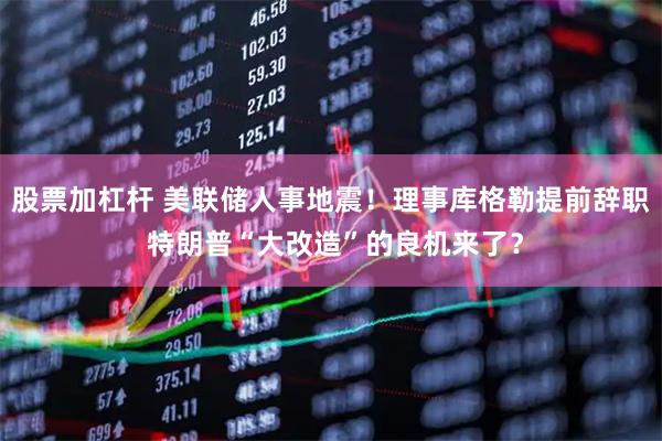 股票加杠杆 美联储人事地震！理事库格勒提前辞职 特朗普“大改造”的良机来了？