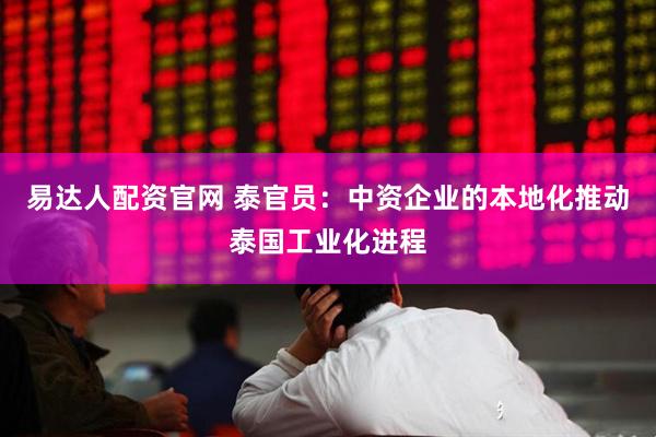 易达人配资官网 泰官员：中资企业的本地化推动泰国工业化进程