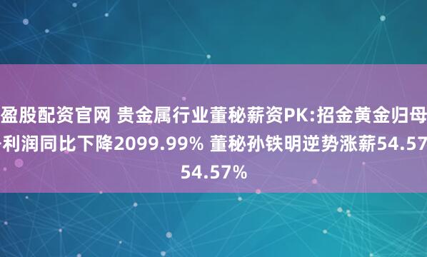 盈股配资官网 贵金属行业董秘薪资PK:招金黄金归母净利润同比下降2099.99% 董秘孙铁明逆势涨薪54.57%
