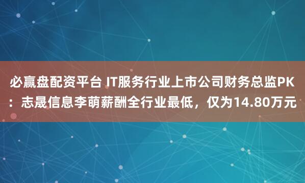 必赢盘配资平台 IT服务行业上市公司财务总监PK：志晟信息李萌薪酬全行业最低，仅为14.80万元