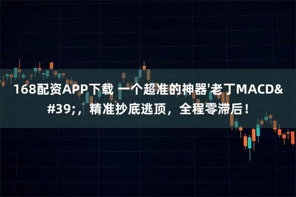 168配资APP下载 一个超准的神器'老丁MACD'，精准抄底逃顶，全程零滞后！