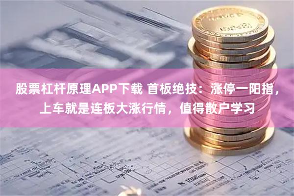 股票杠杆原理APP下载 首板绝技：涨停一阳指，上车就是连板大涨行情，值得散户学习