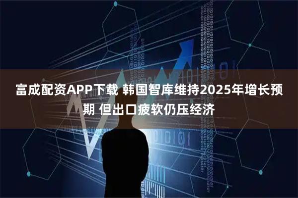富成配资APP下载 韩国智库维持2025年增长预期 但出口疲软仍压经济