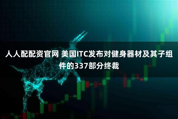 人人配配资官网 美国ITC发布对健身器材及其子组件的337部分终裁