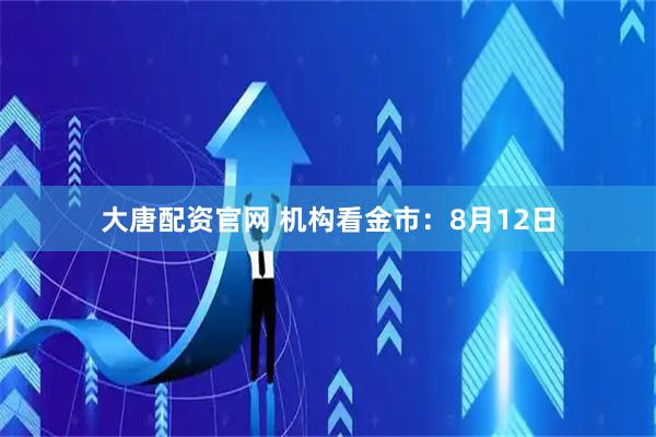 大唐配资官网 机构看金市：8月12日