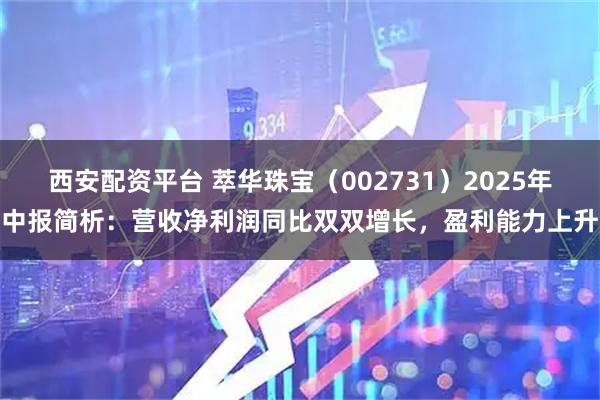西安配资平台 萃华珠宝（002731）2025年中报简析：营收净利润同比双双增长，盈利能力上升