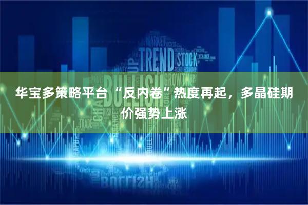 华宝多策略平台 “反内卷”热度再起，多晶硅期价强势上涨