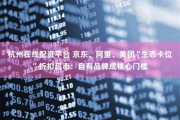 杭州在线配资平台 京东、阿里、美团“生态卡位”折扣超市：自有品牌成核心门槛