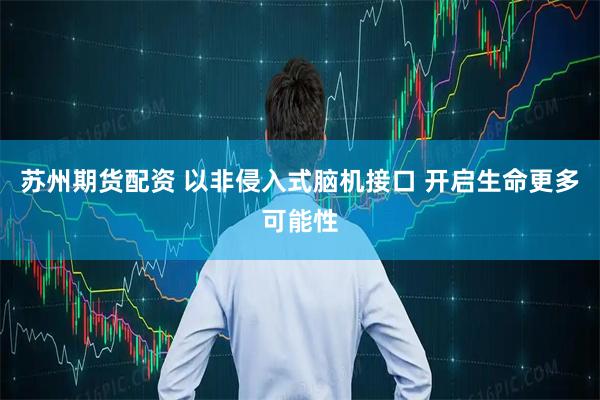 苏州期货配资 以非侵入式脑机接口 开启生命更多可能性
