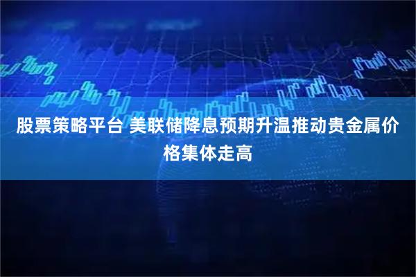 股票策略平台 美联储降息预期升温推动贵金属价格集体走高