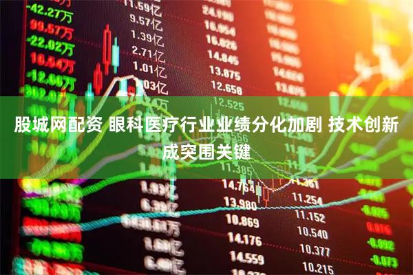 股城网配资 眼科医疗行业业绩分化加剧 技术创新成突围关键