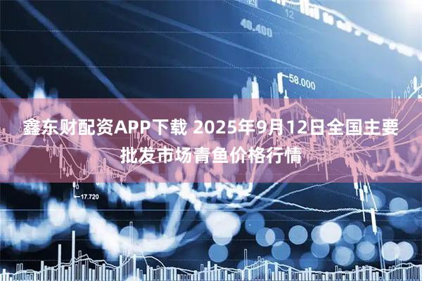 鑫东财配资APP下载 2025年9月12日全国主要批发市场青鱼价格行情