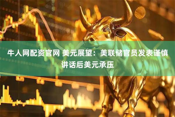 牛人网配资官网 美元展望：美联储官员发表谨慎讲话后美元承压