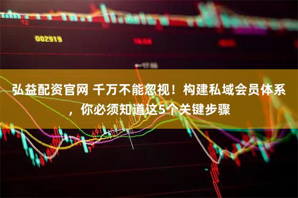 弘益配资官网 千万不能忽视！构建私域会员体系，你必须知道这5个关键步骤